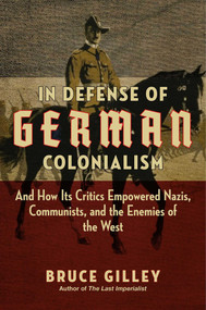 In Defense of German Colonialism (And How Its Critics Empowered Nazis, Communists, and the Enemies of the West) by Bruce Gilley, 9781684512379
