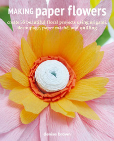 Making Paper Flowers (Create 35 beautiful floral projects using origami, decoupage, paper mâché, and quilling) by Denise Brown, 9781800651135
