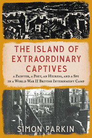 The Island of Extraordinary Captives (A Painter, a Poet, an Heiress, and a Spy in a World War II British Internment Camp) by Simon Parkin, 9781982178529