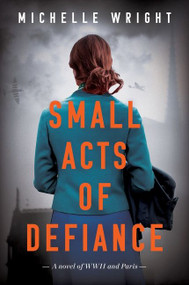 Small Acts of Defiance (A Novel of WWII and Paris) by Michelle Wright, 9780063223905
