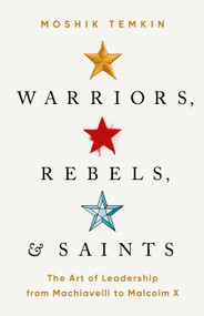 Warriors, Rebels, and Saints (The Art of Leadership from Machiavelli to Malcolm X) by Moshik Temkin, 9781541758476