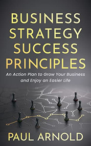 Business Strategy Success Principles (An Action Plan to Grow Your Business and Enjoy an Easier Life) by Paul Arnold, 9781631957949