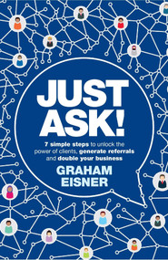 Just Ask! (7 simple steps to unlock the power of clients, generate referrals and double your business) by Graham Eisner, Brett Lankester, 9781788603218