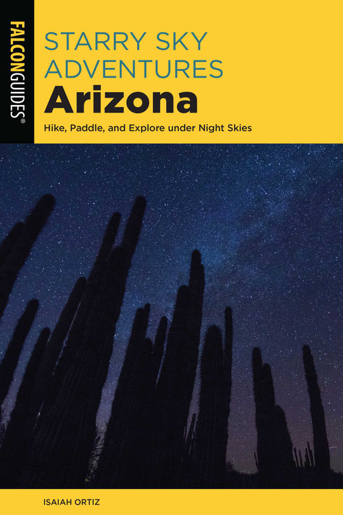 Starry Sky Adventures Arizona (Hike, Paddle, and Explore under Night Skies) by Isaiah Ortiz, 9781493069019