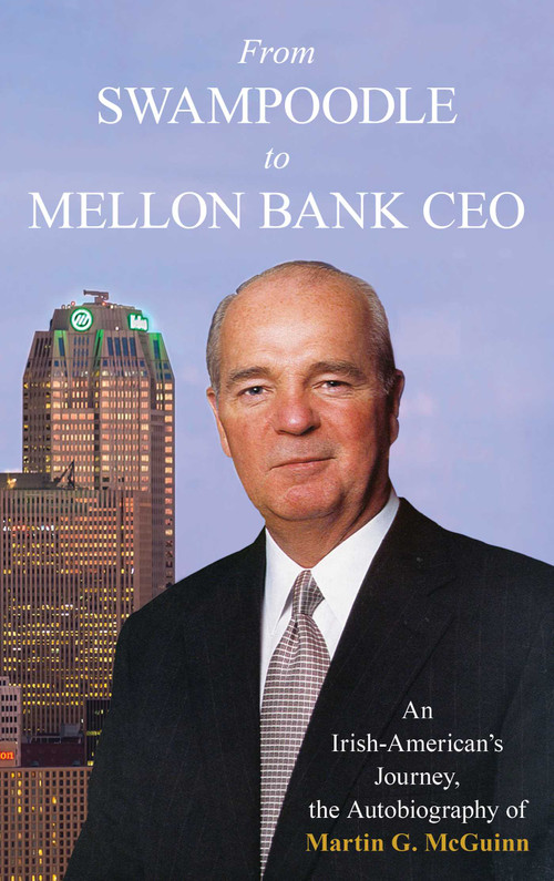 From Swampoodle to Mellon Bank CEO (An Irish-American's Journey, the Autobiography of Martin G. McGuinn, Jr.) by Martin G. McGuinn, 9781493069071
