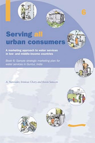 Serving All Urban Cunsumers: A Marketing Approach to Water Services in Low- and Middle-income Countries: Book 6 - Sample strategic marketing plan India by Kevin Sansom, 9781843800590