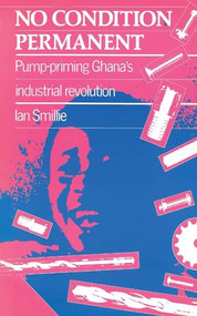 No Condition Permanent (Pump-priming Ghanas industrial revolution) by Ian Smillie, 9780946688326