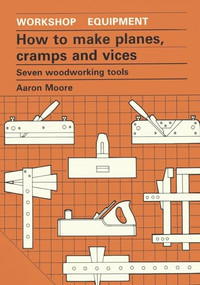 How to Make Planes, Cramps and Vices (Seven Woodworking Tools) by Aaron Moore, 9780946688982