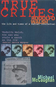 True Crimes (Rodolfo Walsh and the Role of the Intellectual in Latin American Politics) by Michael McCaughan, Eduardo Galeano, 9781899365432