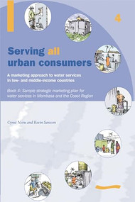 Serving All Urban Cunsumers: A Marketing Approach to Water Services in Low- and Middle-income Countries: Book 4 - Sample strategic marketing plan by Kevin Sansom, 9781843800576