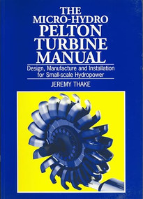 Micro-hydro Pelton Turbine Manual (Design, manufacture and installation for small-scale hydropower) by Jeremy Thake, 9781853394607