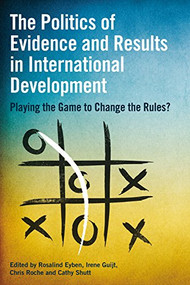 The Politics of Evidence and Results in International Development (Playing the game to change the rules?) by Rosalind Eyben, Irene Guijt, Chris Roche, 9781853398865