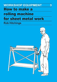 How to Make a Rolling Machine for Sheet Metal Work by Rob Hitchings, 9780946688067
