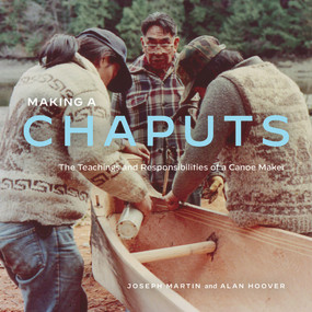 Making a Chaputs (The Teachings and Responsibilities of a Canoe Maker) by Joe Martin, Alan Hoover, 9780772680273