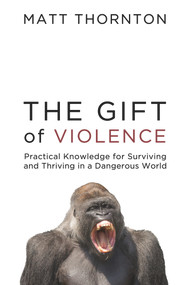 The Gift of Violence (Practical Knowledge for Surviving and Thriving in a Dangerous World) by Matt Thornton, Peter Boghossian, Robb Wolf, 9781634312301