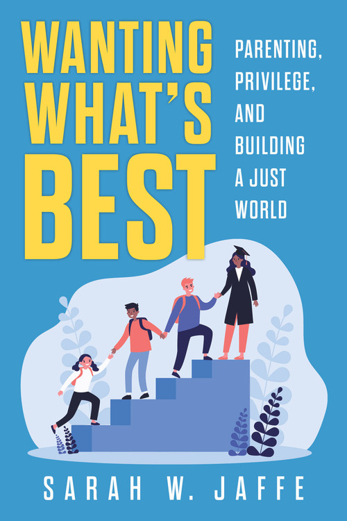 Wanting What's Best (Parenting, Privilege, and Building a Just World) by Sarah W. Jaffe, 9781641607674