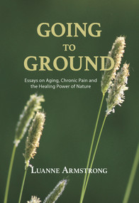 Going to Ground (A Philosophical Journey through Chronic Pain, Aging and the Restorative Powers of Nature) by Luanne Armstrong, 9781773860756