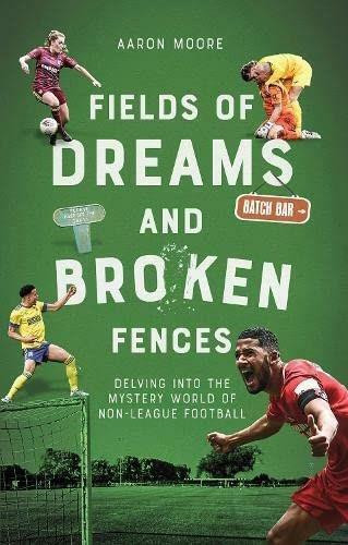 Field of Dreams and Broken Fences (Delving into the Mystery World of Non-League Football) by Aaron Moore, 9781801501002