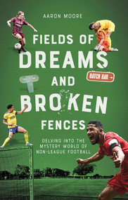 Field of Dreams and Broken Fences (Delving into the Mystery World of Non-League Football) by Aaron Moore, 9781801501002