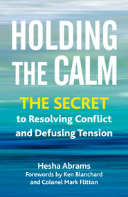 Holding the Calm (The Secret to Resolving Conflict and Defusing Tension) by Hesha Abrams, Ken Blanchard, Colonel Mark Flitton, 9781523001934