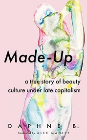 Made-Up (A True Story of Beauty Culture under Late Capitalism) by Daphné B., Alex Manley, 9781552454299