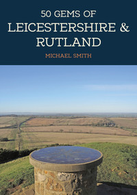 50 Gems of Leicestershire & Rutland (The History & Heritage of the Most Iconic Places) by Michael Smith, 9781445697000