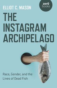 The Instagram Archipelago (Race, Gender, and the Lives of Dead Fish) by Elliot C. Mason, 9781782798279