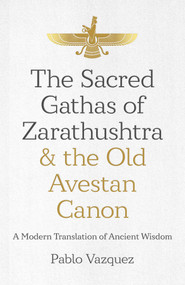 The Sacred Gathas of Zarathushtra & the Old Avestan Canon (A Modern Translation of Ancient Wisdom) by Pablo Vazquez, 9781785359613