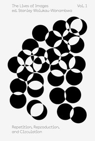 The Lives of Images, Vol. 1: Repetition, Reproduction, and Circulation by Stanley Wolukau-Wanambwa, Paul Pfeiffer, Batia Suter, 9781597115025