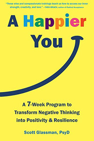 A Happier You (A Seven-Week Program to Transform Negative Thinking into Positivity and Resilience) by Scott Glassman, 9781684037858