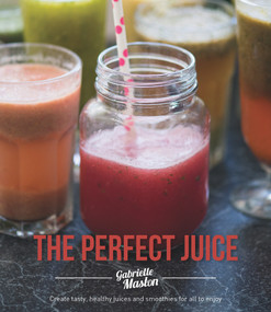 The Perfect Juice (Create Tasty, Healthy Juices And Smoothies For All To Enjoy) by Gabrielle Maston, 9781742577920