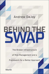 Behind the Swap (The Broken Infrastructure of Risk Management and a Framework for a Better Approach) by Andrew DeJoy, 9781637630679
