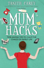 Mum Hacks (Time-saving tips to calm the chaos of family life) by Tanith Carey, 9781910336229