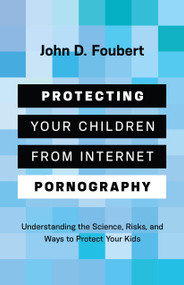 Protecting Your Children from Internet Pornography (Understanding the Science, Risks, and Ways to Protect Your Kids) by John D Foubert, 9780802428394