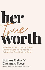 Her True Worth (Breaking Free from a Culture of Selfies, Side Hustles, and People Pleasing to Embrace Your True Identity in Christ) by Brittany Maher, Cassandra Speer, 9781400231126