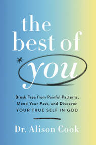The Best of You (Break Free from Painful Patterns, Mend Your Past, and Discover Your True Self in God) by Dr Alison Cook, 9781400234547