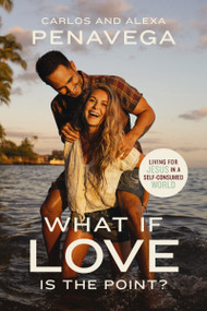 What If Love Is the Point? (Living for Jesus in a Self-Consumed World) by Carlos PenaVega, Alexa PenaVega, 9781400234844