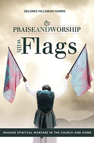 Praise and Worship with Flags (Waging Spiritual Warfare in the Church and Home) by Delores Hillsman Harris, 9781449727666