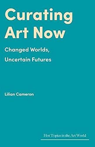 Curating Art Now (Changed Worlds, Uncertain Futures) by Lilian Cameron, 9781848224834