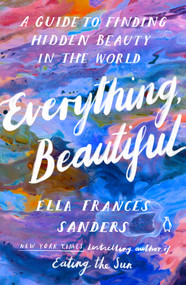 Everything, Beautiful (A Guide to Finding Hidden Beauty in the World) by Ella Frances Sanders, 9780143137061