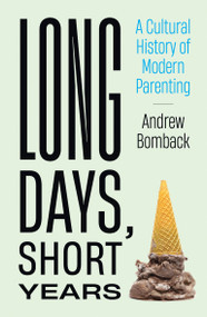 Long Days, Short Years (A Cultural History of Modern Parenting) by Andrew Bomback, 9780262047159