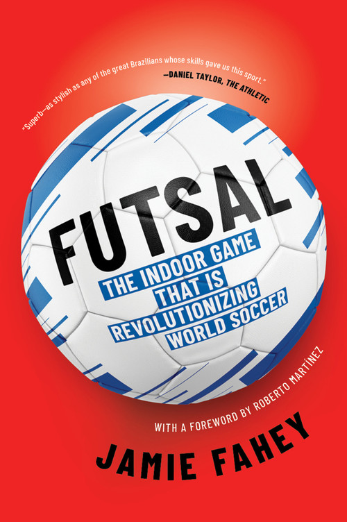 Futsal (The Indoor Game That Is Revolutionizing World Soccer) by Jamie Fahey, Roberto Martinez, 9781612199801