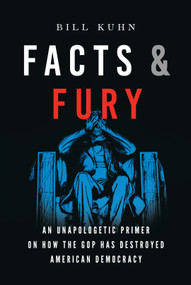 Facts & Fury (An Unapologetic Primer on How the GOP Has Destroyed American Democracy) by B Kuhn, 9781626349544