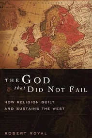 The God That Did Not Fail (How Religion Built and Sustains the West) by Robert Royal, 9781594035173