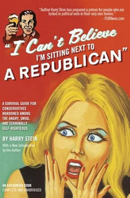 I Can't Believe I'm Sitting Next to a Republican (A Survival Guide for Conservatives Marooned Among the Angry, Smug, and Terminally Self-Righteous) by Harry Stein, 9781594034800