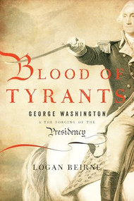 Blood of Tyrants (George Washington & the Forging of the Presidency) by Logan Beirne, 9781594036408