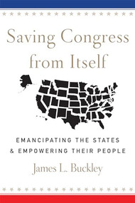 Saving Congress from Itself (Emancipating the States and Empowering Their People) by James L Buckley, 9781594037740