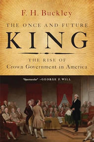 The Once and Future King (The Rise of Crown Government in America) - 9781594037931 by F. H. Buckley, 9781594037931