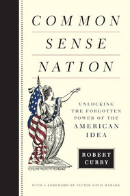 Common Sense Nation (Unlocking the Forgotten Power of the American Idea) by Robert Curry, 9781594038259