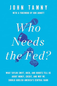 Who Needs the Fed? (What Taylor Swift, Uber, and Robots Tell Us About Money, Credit, and Why We Should Abolish America's Central Bank) by John Tamny, 9781594038310